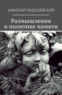 Николай Андреевич Медушевский - Размышления о политике памяти. Сборник работ