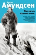 Руал Амундсен - Моя жизнь. Южный полюс
