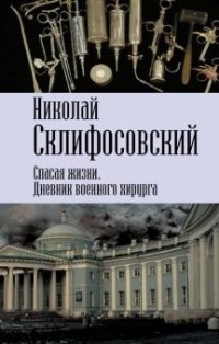 Николай Склифосовский - Спасая жизни. Дневник военного хирурга