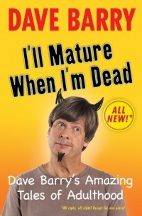 Дэйв Барри - I'll Mature When I'm Dead: Dave Barry's Amazing Tales of Adulthood