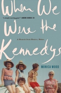 Monica Wood - When We Were the Kennedys: A Memoir from Mexico, Maine