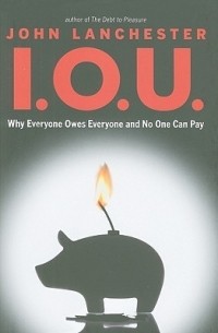 Джон Ланчестер - I.O.U.: Why Everyone Owes Everyone and No One Can Pay
