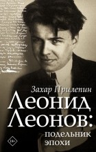 Захар Прилепин - Леонид Леонов: Подельник эпохи