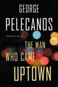 George Pelecanos - The Man Who Came Uptown