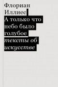 Флориан Иллиес - А только что небо было голубое. Тексты об искусстве