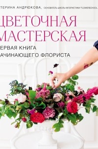 Екатерина Андрюкова - Цветочная мастерская. Первая книга начинающего флориста