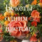 Киана Андервуд - Букеты одним цветом. 40 дизайнерских идей на все времена года