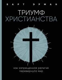 Барт Д. Эрман - Триумф христианства. Как запрещенная религия перевернула мир