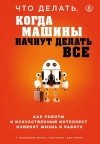  - Что делать, когда машины начнут делать все. Как роботы и искусственный интеллект изменят жизнь и работу