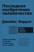 Джеймс Баррат - Последнее изобретение человечества. Искусственный интеллект и конец эры Homo sapiens