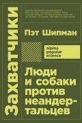 Пэт Шипман - Захватчики. Люди и собаки против неандертальцев