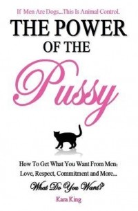 Кара Кинг - The Power of the Pussy - How To Get What You Want From Men: Love, Respect, Commitment and More!