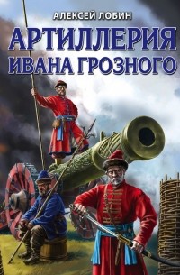 Алексей Лобин - Артиллерия Ивана Грозного