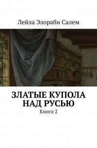 Лейла Элораби Салем - Златые купола над Русью. Книга 2