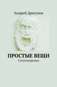 Андрей Драгунов - Простые вещи. Стихотворения