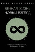 Джон Шелби Спонг - Вечная жизнь: новый взгляд. За пределами религии, мистики и науки