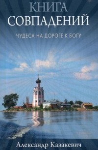 Александр Казакевич - Книга совпадений. Чудеса на дороге к Богу