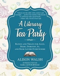 Элисон Уолш - A Literary Tea Party: Blends and Treats for Alice, Bilbo, Dorothy, Jo, and Book Lovers Everywhere