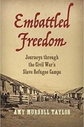 Эми Мюррелл Тейлор - Embattled Freedom: Journeys Through the Civil War&#039;s Slave Refugee Camps