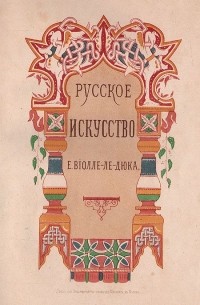 Эжен Эммануэль Виолле-ле-Дюк - Русское искусство. Его источники, его составные элементы, его высшее развитие, его будущность