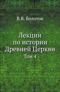 Василий Болотов - Лекции по истории Древней Церкви. Том 4