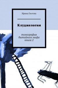 Ирина Глотова - Клуджелогия. Томография бытийного мифа. Книга 2