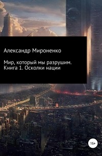 Александр Анатольевич Мироненко - Мир, который мы разрушим. Книга 1. Осколки нации