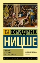 Фридрих Ницше - Антихрист. Ecce Homo. Сумерки идолов (сборник)