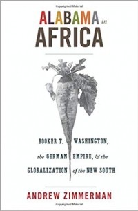 Andrew Zimmerman - Alabama in Africa: Booker T. Washington, the German Empire, and the Globalization of the New South