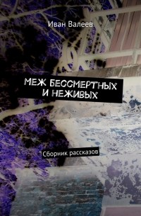 Иван Валеев - Меж бессмертных и неживых. Сборник рассказов