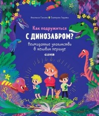 Анастасия Галкина - Как подружиться с динозавром? Неожиданное знакомство в меловом периоде