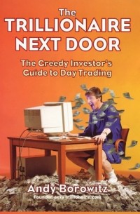 Энди Боровиц - The Trillionaire Next Door: The Greedy Investor's Guide to Day Trading