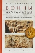 Владимир Дмитриев - Воины Ахурамазды. Военное дело Сасанидского Ирана и история Римско-Персидских войн