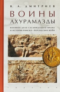 Владимир Дмитриев - Воины Ахурамазды. Военное дело Сасанидского Ирана и история Римско-Персидских войн