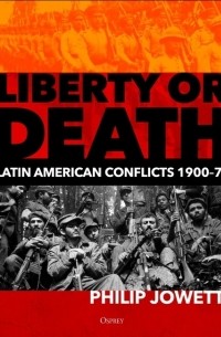 Филипп Джоуэтт - Liberty or Death: Latin American Conflicts, 1900–70