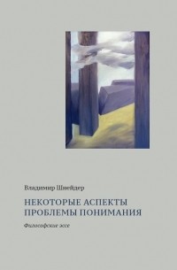 Владимир Шнейдер - Некоторые аспекты проблемы понимания. Философские эссе