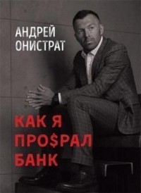 Андрей Онистрат - Как я про$рал банк