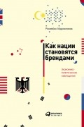 Рахимбек Абдрахманов - Как нации становятся брендами. Экономико-политические наблюдения