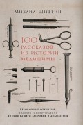 Михаил Шифрин - 100 рассказов из истории медицины. Величайшие открытия, подвиги и преступления во имя вашего здоровья и долголетия