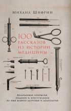 Михаил Шифрин - 100 рассказов из истории медицины. Величайшие открытия, подвиги и преступления во имя вашего здоровья и долголетия