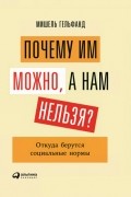Мишель Гельфанд - Почему им можно, а нам нельзя? Откуда берутся социальные нормы
