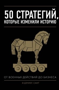 Дэниел Смит - 50 стратегий, которые изменили историю. От военных действий до бизнеса