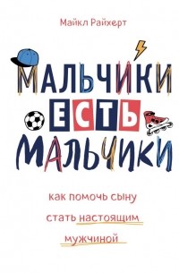 Майкл Райхерт - Мальчики есть мальчики. Как помочь сыну стать настоящим мужчиной