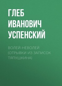 Глеб Успенский - Волей-неволей (Отрывки из записок Тяпушкина)