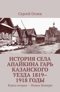 Сергей Огнёв - История села Апайкина Гарь Казанского уезда 1819–1918 годы. Книга вторая – Новые Бимери