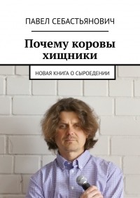 Павел Себастьянович - Почему коровы хищники. Новая книга о сыроедении