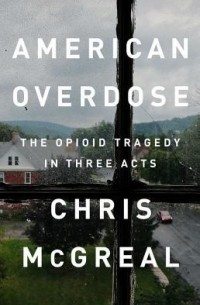 Крис Макгрил - American Overdose: The Opioid Tragedy in Three Acts