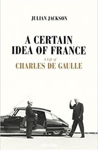 Джулиан Т. Джексон - A Certain Idea of France: The Life of Charles de Gaulle