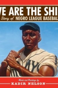 Кадир Нельсон - We are the Ship: The Story of Negro League Baseball