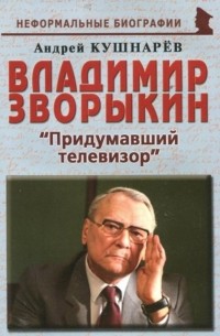 Андрей Кушнарев - Владимир Зворыкин. "Придумавший телевизор"